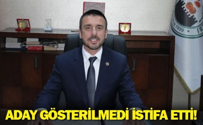 Aday gösterilmedi istifa etti!