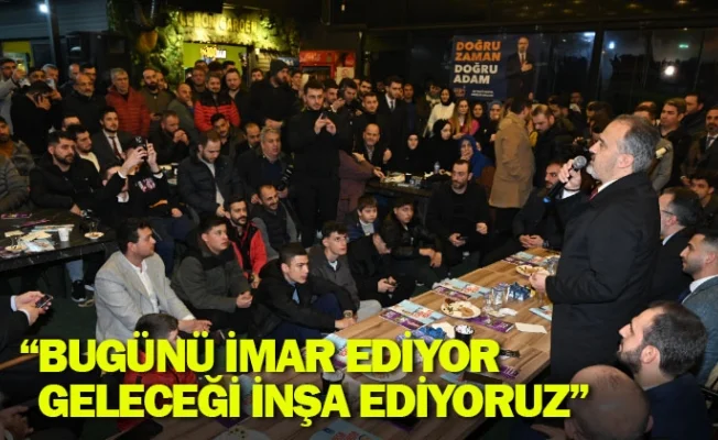 “Bugünü imar ediyor, geleceği inşa ediyoruz”
