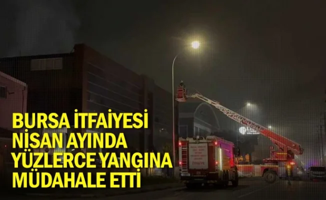 Bursa İtfaiyesi, Nisan ayında yüzlerce yangına müdahale etti