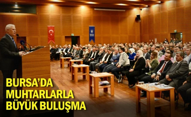 Bursa’da muhtarlarla büyük buluşma