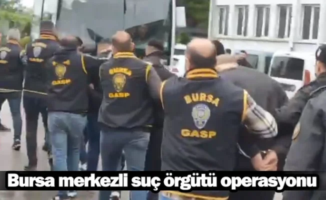 Bursa merkezli suç örgütü operasyonu