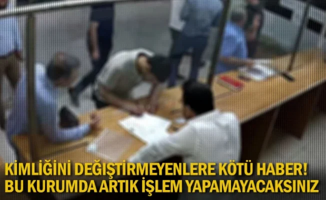 Kimliğini değiştirmeyenlere kötü haber! Bu kurumda artık işlem yapamayacaksınız