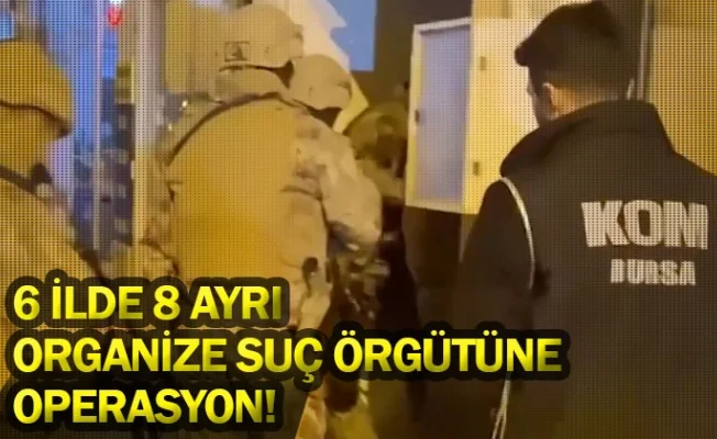 6 ilde 8 ayrı organize suç örgütüne operasyon!