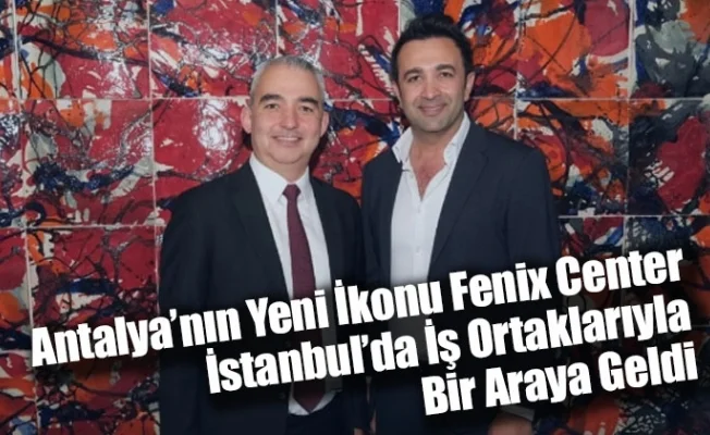 Antalya’nın Yeni İkonu Fenix Center, İstanbul’da İş Ortaklarıyla Bir Araya Geldi