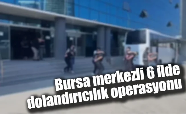 Bursa merkezli 6 ilde dolandırıcılık operasyonu