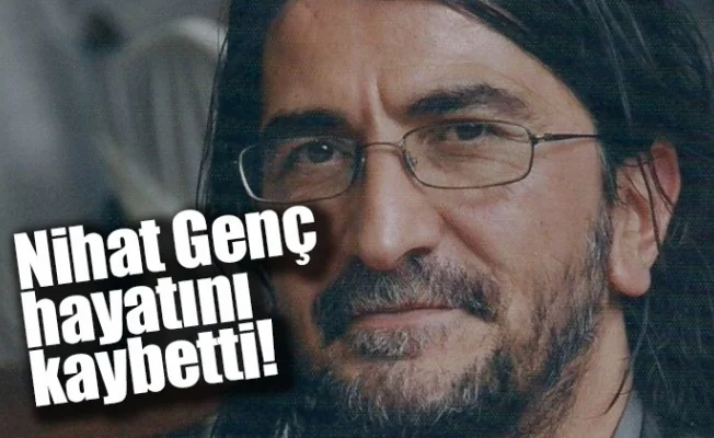 Nihat Genç hayatını kaybetti