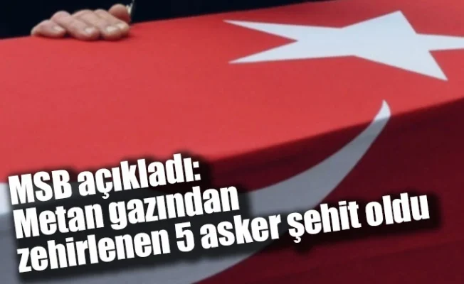 MSB açıkladı: Metan gazından zehirlenen 5 asker şehit oldu