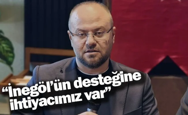 “İnegöl’ün desteğine ihtiyacımız var”