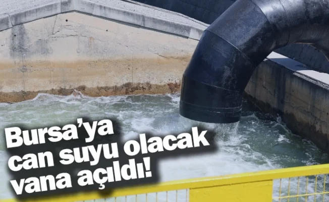 Bursa’ya can suyu olacak vana açıldı!