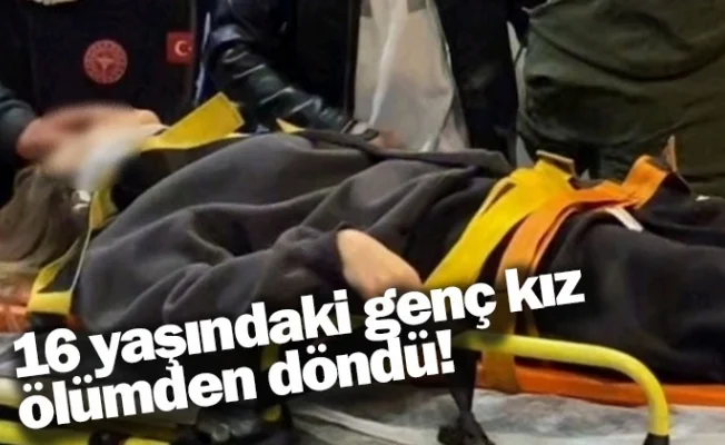 16 yaşındaki genç kız ölümden döndü!
