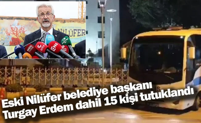 Eski Nilüfer belediye başkanı Turgay Erdem dahil 15 kişi tutuklandı