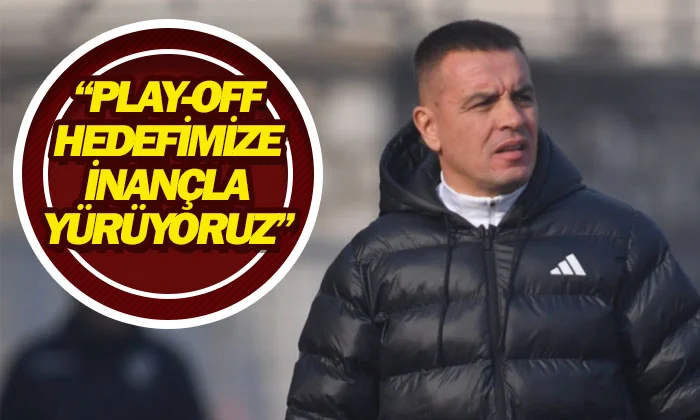 ❝Play-Off hedefimize inançla yürüyoruz❞