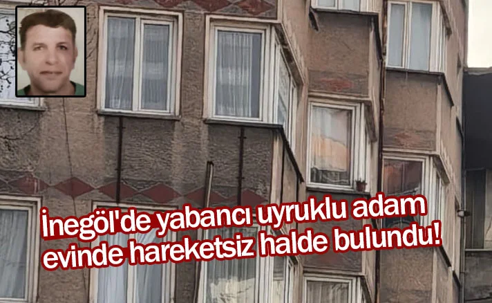 İnegöl'de yabancı uyruklu adam evinde hareketsiz halde bulundu!