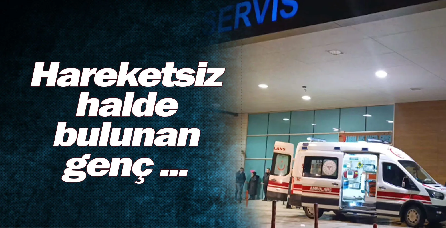 Hareketsiz halde bulunan genç ...