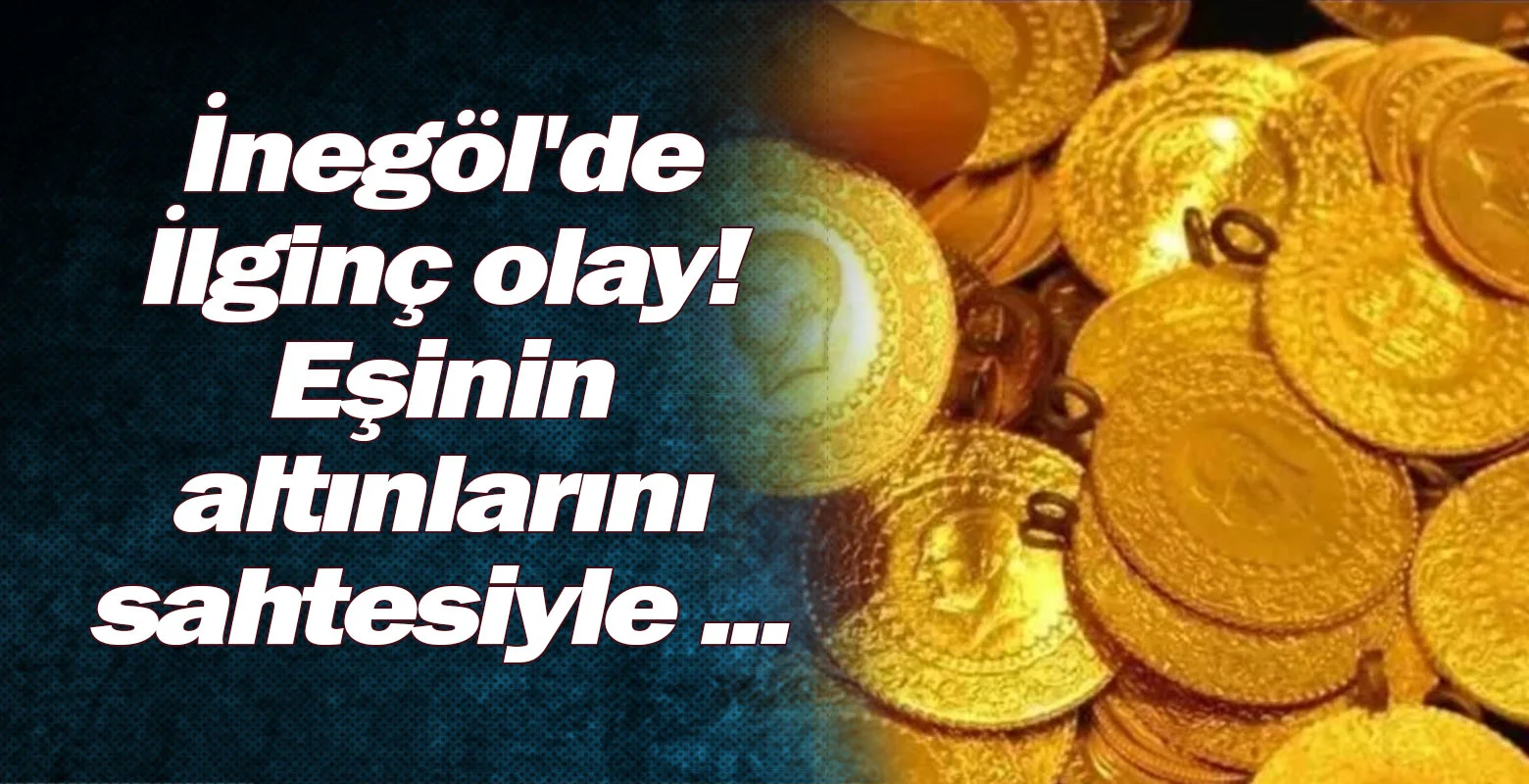 İnegöl'de İlginç olay! Eşinin altınlarını sahtesiyle ...