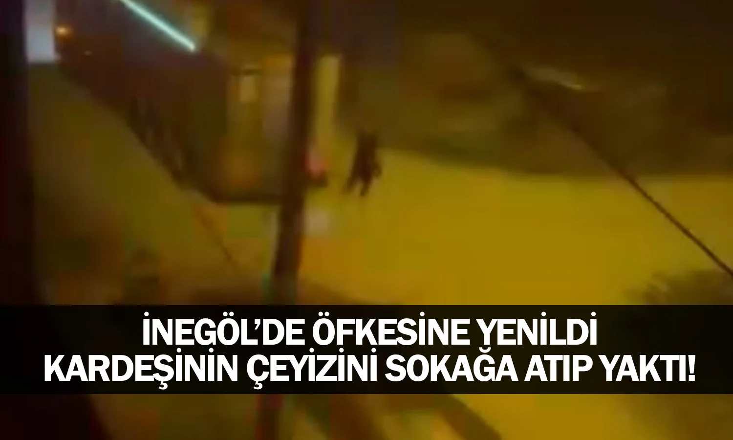 İnegöl'de öfkesine yenildi, kardeşinin çeyizini sokağa atıp yaktı!