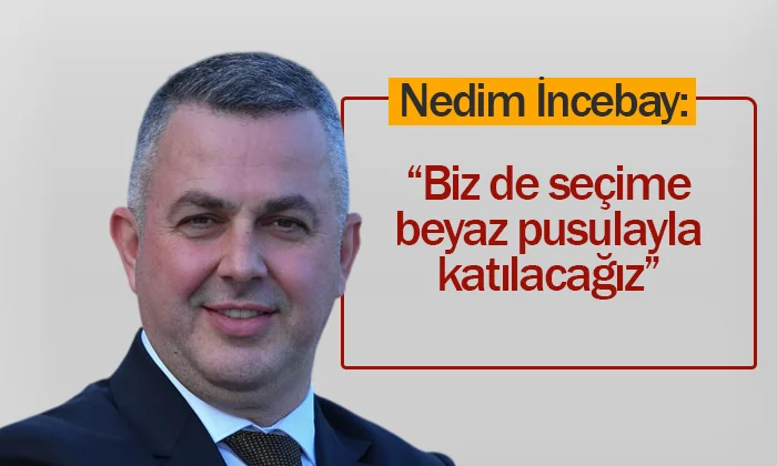 Nedim İncebay: “Biz de seçime beyaz pusulayla katılacağız”