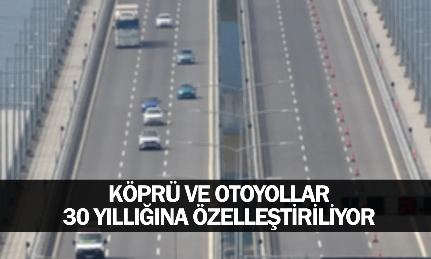 Köprü ve otoyollar 30 yıllığına özelleştiriliyor