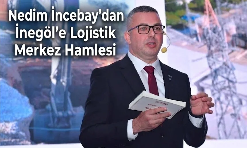 Nedim İncebay'dan İnegöl'e Lojistik Merkez Hamlesi
