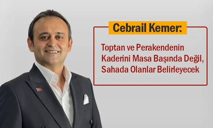 Cebrail Kemer: Toptan ve Perakendenin Kaderini Masa Başında Değil, Sahada Olanlar Belirleyecek