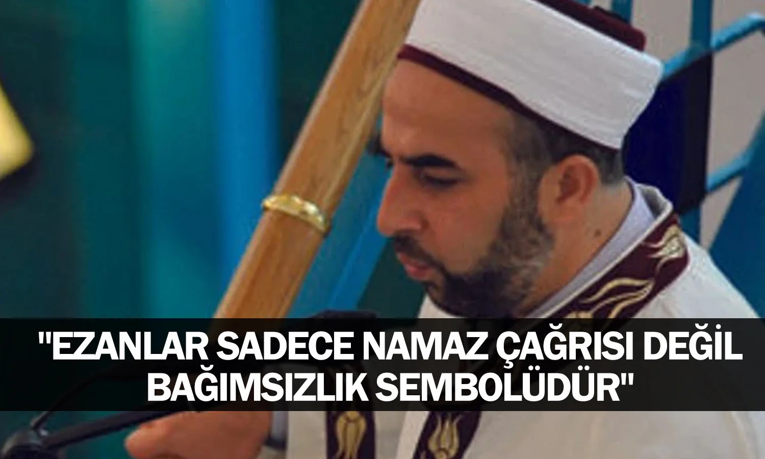 "Ezanlar Sadece Namaz Çağrısı Değil, Bağımsızlık Sembolüdür"